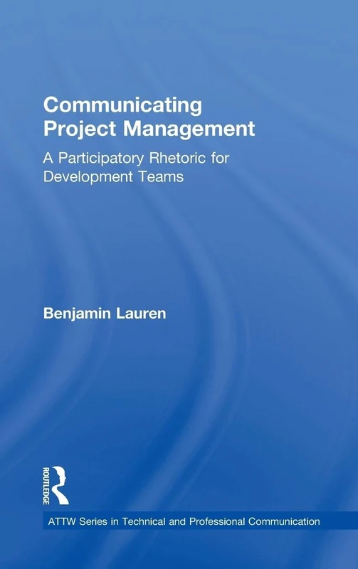 Communicating Project Management: A Participatory Rhetoric for Development Teams (ATTW Series in Technical and Professional Communication)
