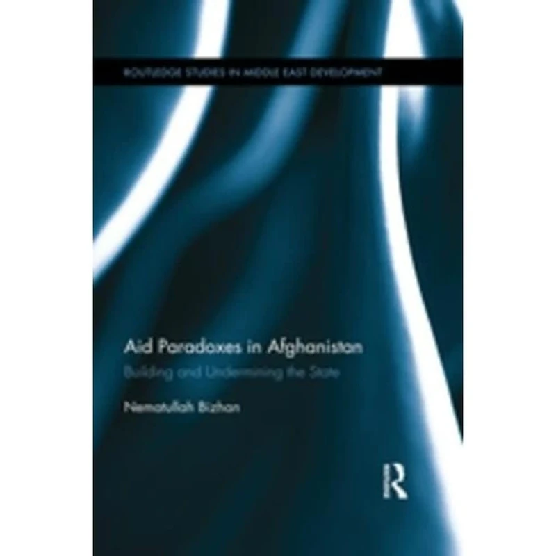 Aid Paradoxes in Afghanistan: Building and Undermining the State (Routledge Studies in Middle East Development)