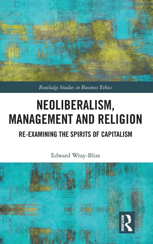 Neoliberalism, Management and Religion: Re-examining the Spirits of Capitalism (Routledge Studies in Business Ethics)