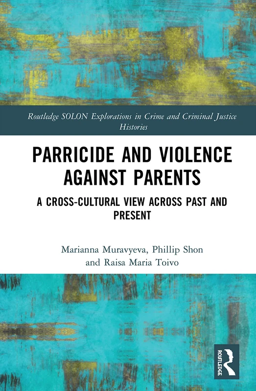 Parricide and Violence against Parents: A Cross-Cultural View across Past and Present (Routledge SOLON Explorations in Crime and Criminal Justice Histories)