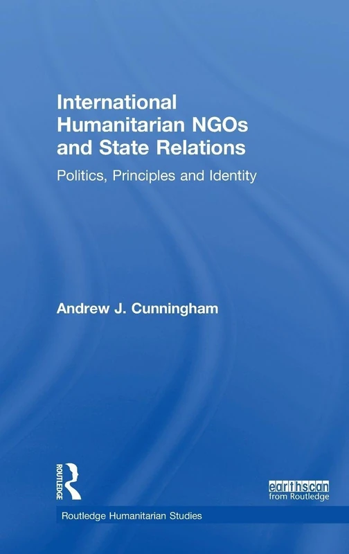 International Humanitarian NGOs and State Relations: Politics, Principles and Identity (Routledge Humanitarian Studies)