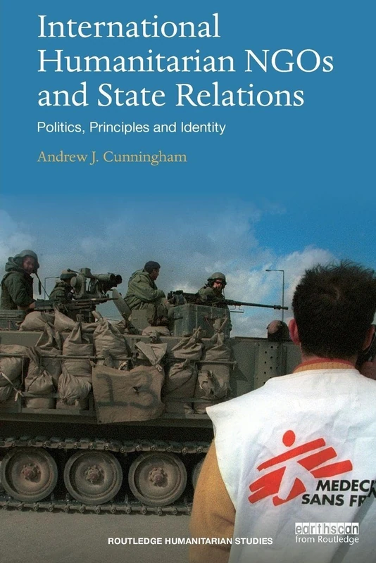 International Humanitarian NGOs and State Relations: Politics, Principles and Identity (Routledge Humanitarian Studies)