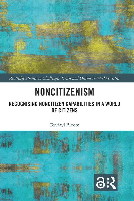Noncitizenism: Recognising Noncitizen Capabilities in a World of Citizens (Routledge Studies on Challenges, Crises and Dissent in World Politics)