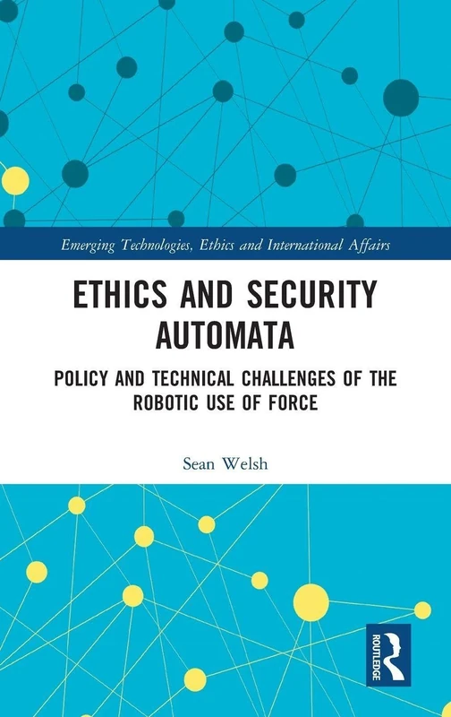 Ethics and Security Automata: Policy and Technical Challenges of the Robotic Use of Force (Emerging Technologies, Ethics and International Affairs)