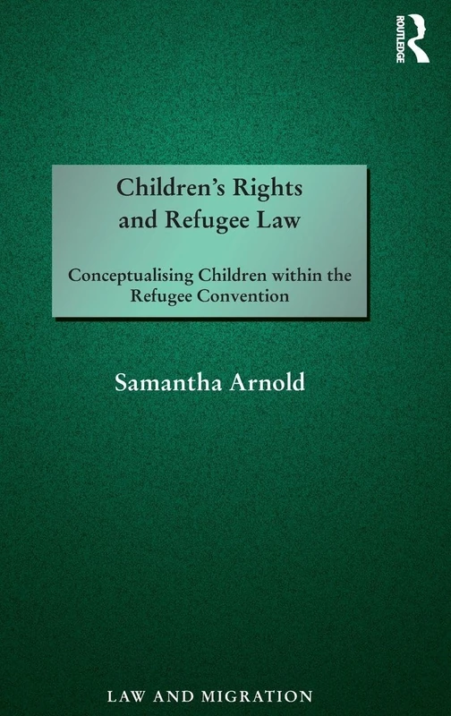 Children's Rights and Refugee Law: Conceptualising Children within the Refugee Convention (Law and Migration)