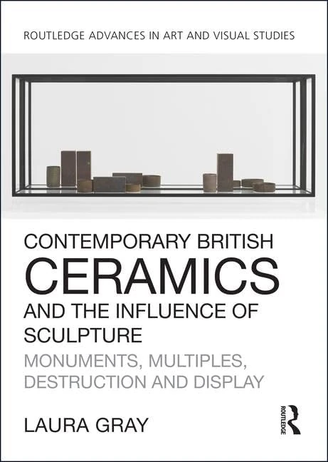 Contemporary British Ceramics and the Influence of Sculpture: Monuments, Multiples, Destruction and Display (Routledge Advances in Art and Visual Studies)