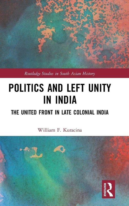 Politics and Left Unity in India: The United Front in Late Colonial India (Routledge Studies in South Asian History)