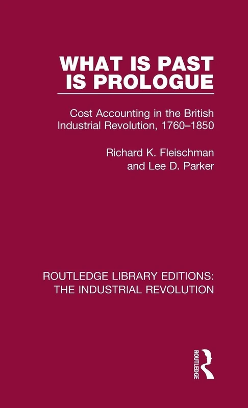 What is Past is Prologue: Cost Accounting in the British Industrial Revolution, 1760-1850: 6 (Routledge Library Editions: The Industrial Revolution)