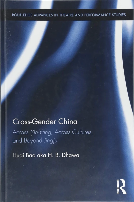 Cross-Gender China: Across Yin-Yang, Across Cultures, and Beyond Jingju (Routledge Advances in Theatre & Performance Studies)