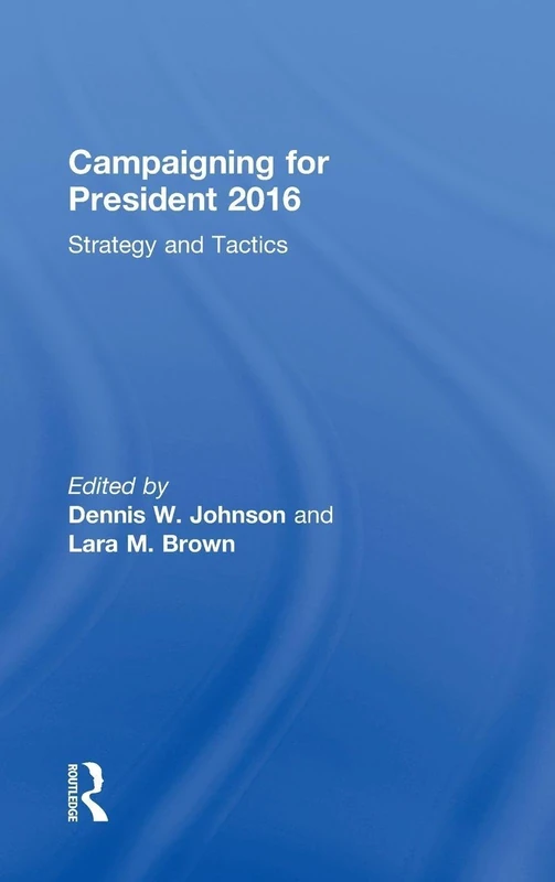 Routledge Campaigning for President 2016: Strategy and Tactics