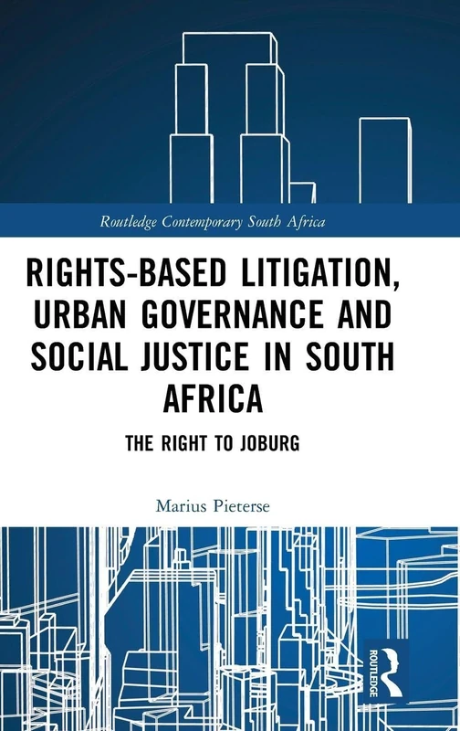Rights-based Litigation, Urban Governance and Social Justice in South Africa: The Right to Joburg (Routledge Contemporary South Africa)