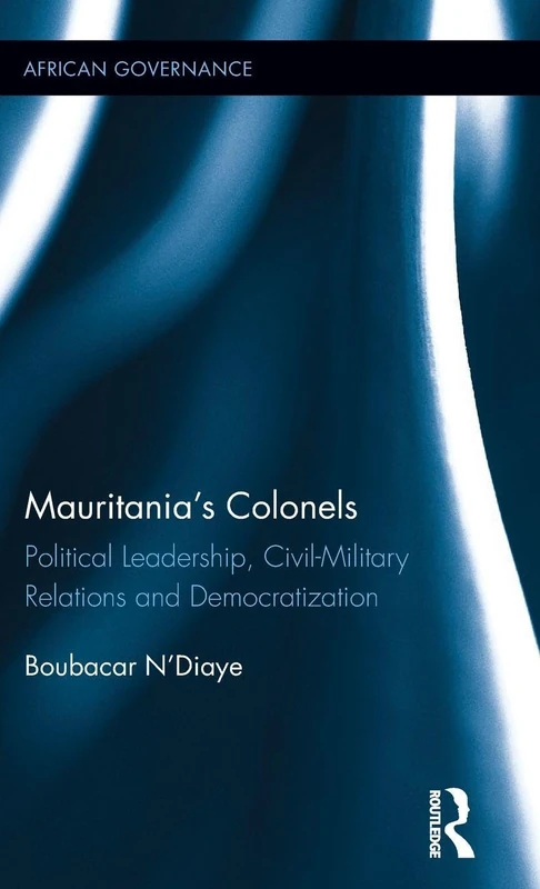 Mauritania's Colonels: Political Leadership, Civil-Military Relations and Democratization (African Governance)