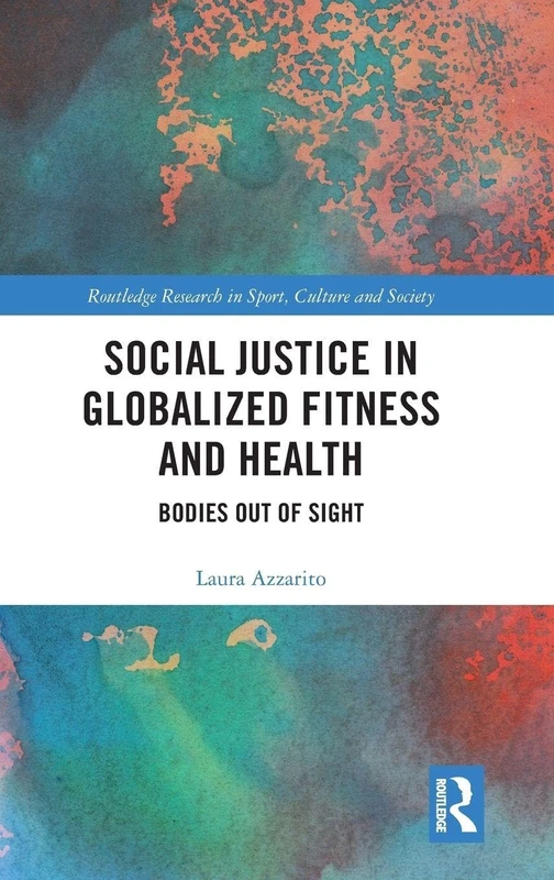 Social Justice in Globalized Fitness and Health: Bodies Out of Sight (Routledge Research in Sport, Culture and Society)