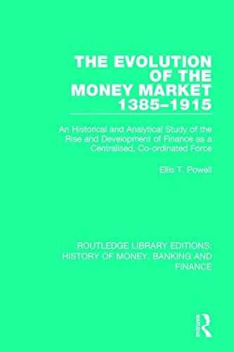 The Evolution of the Money Market 1385-1915: An Historical and Analytical Study of the Rise and Development of Finance as a Centralised, Co-ordinated ... History of Money, Banking and Finance)