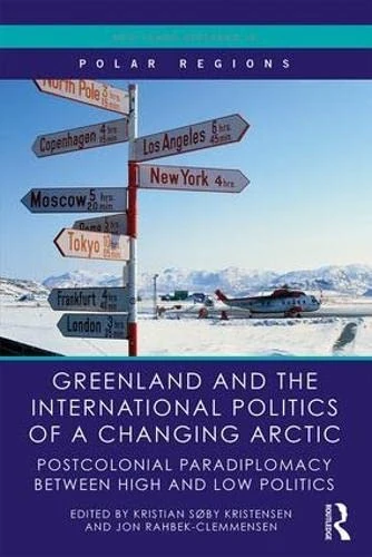Greenland and the International Politics of a Changing Arctic: Postcolonial Paradiplomacy between High and Low Politics (Routledge Research in Polar Regions)