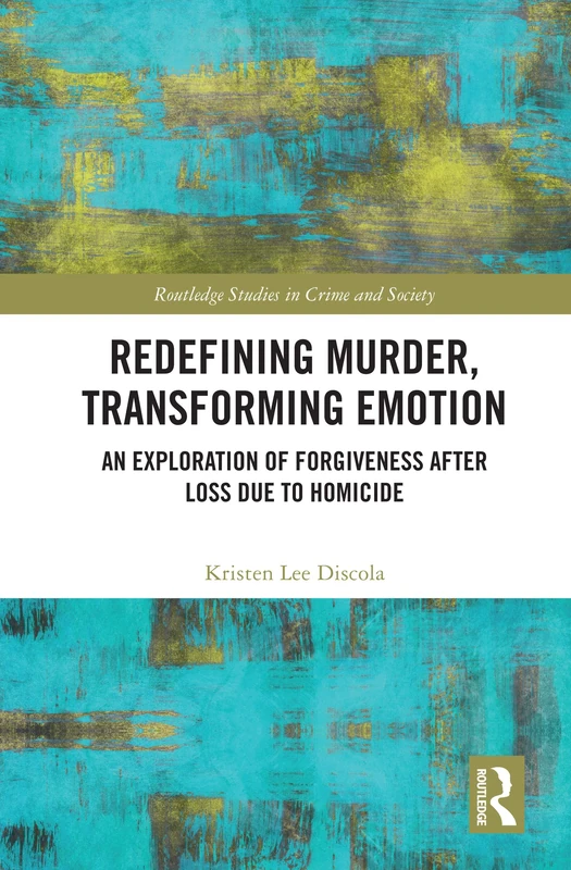 Redefining Murder, Transforming Emotion: An Exploration of Forgiveness after Loss Due to Homicide (Routledge Studies in Crime and Society)