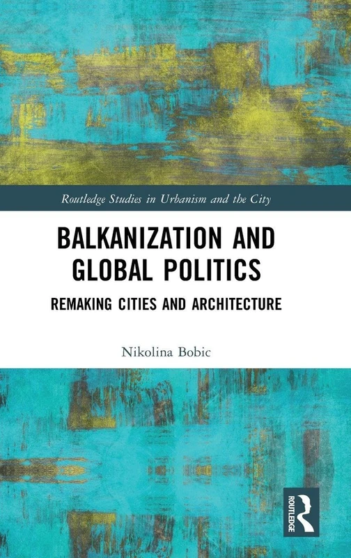 Balkanization and Global Politics: Remaking Cities and Architecture (Routledge Studies in Urbanism and the City)