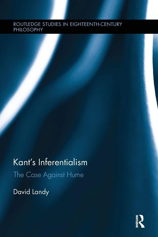 Kant’s Inferentialism: The Case Against Hume (Routledge Studies in Eighteenth-Century Philosophy)