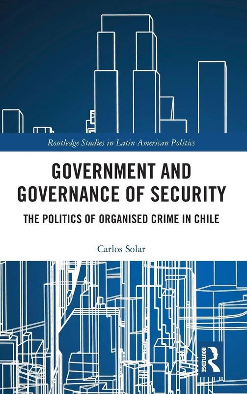Government and Governance of Security: The Politics of Organised Crime in Chile (Routledge Studies in Latin American Politics)