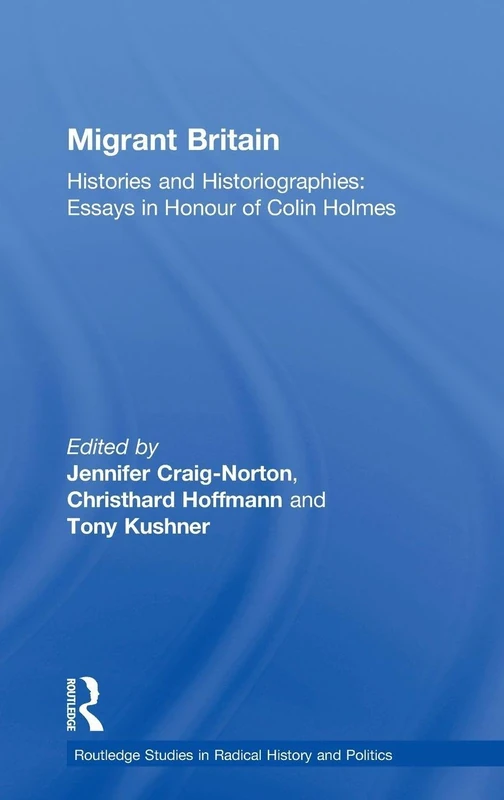 Migrant Britain: Histories and Historiographies: Essays in Honour of Colin Holmes (Routledge Studies in Radical History and Politics)