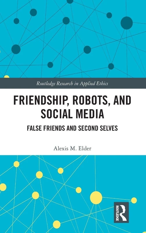 Friendship, Robots, and Social Media: False Friends and Second Selves (Routledge Research in Applied Ethics)
