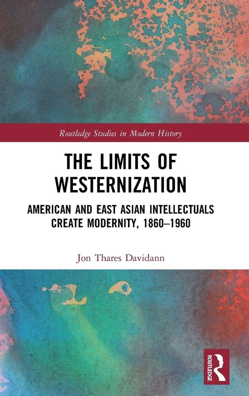 The Limits of Westernization: American and East Asian Intellectuals Create Modernity, 1860 – 1960 (Routledge Studies in Modern History)