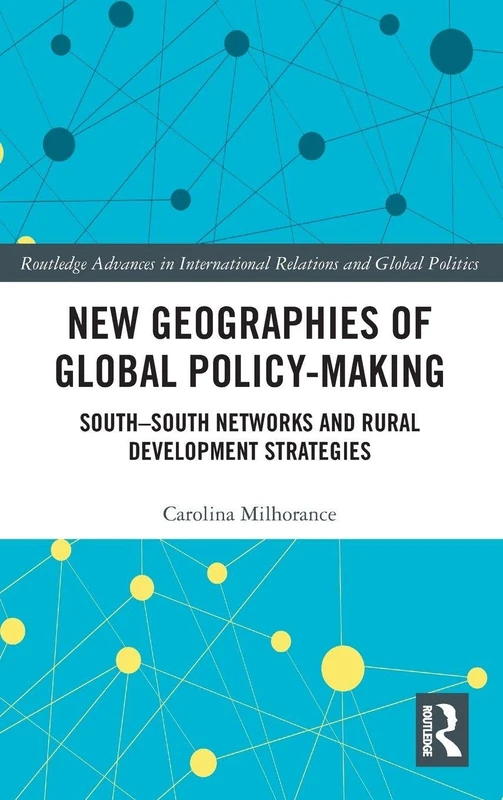 New Geographies of Global Policy-Making: South-South Networks and Rural Development Strategies (Routledge Advances in International Relations and Global Politics)
