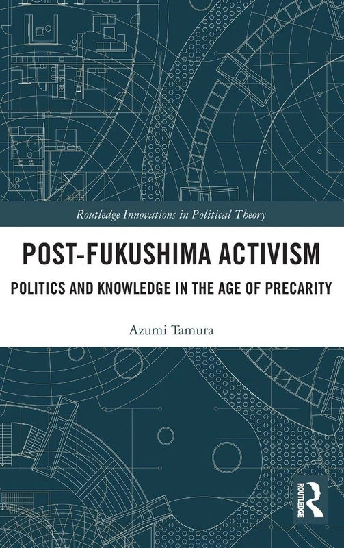 Post-Fukushima Activism: Politics and Knowledge in the Age of Precarity (Routledge Innovations in Political Theory)