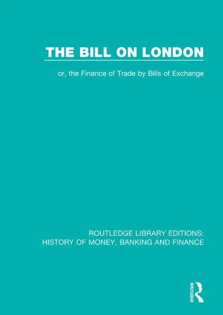 The Bill on London: or, the Finance of Trade by Bills of Exchange: 3 (Routledge Library Editions: History of Money, Banking and Finance)