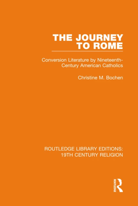 The Journey to Rome: Conversion Literature by Nineteenth-Century American Catholics: 4 (Routledge Library Editions: 19th Century Religion)