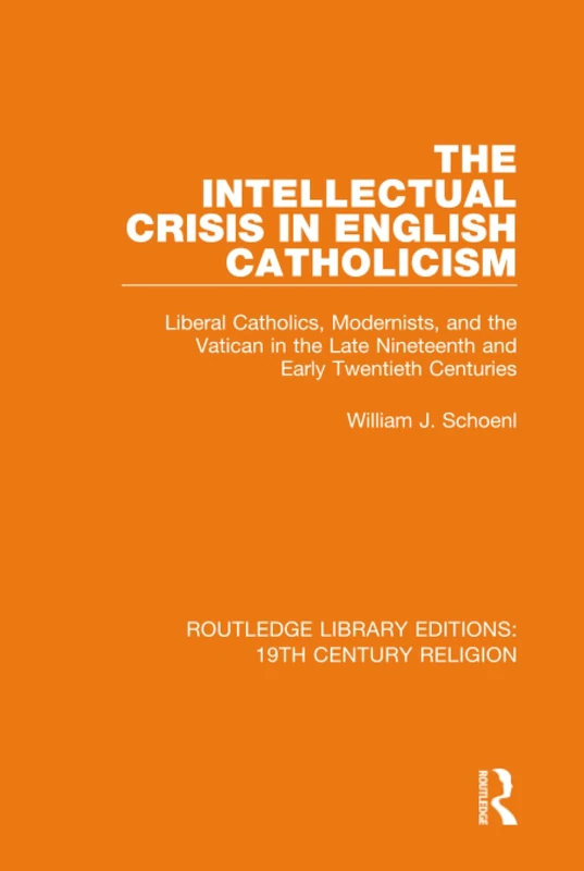 The Intellectual Crisis in English Catholicism: Liberal Catholics, Modernists, and the Vatican in the Late Nineteenth and Early Twentieth Centuries: ... Library Editions: 19th Century Religion)