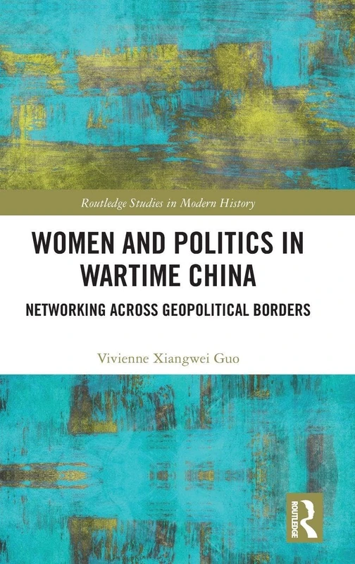 Women and Politics in Wartime China: Networking Across Geopolitical Borders (Routledge Studies in Modern History)