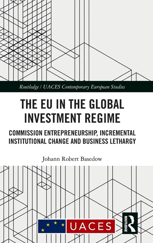 The EU in the Global Investment Regime: Commission Entrepreneurship, Incremental Institutional Change and Business Lethargy (Routledge/UACES Contemporary European Studies)