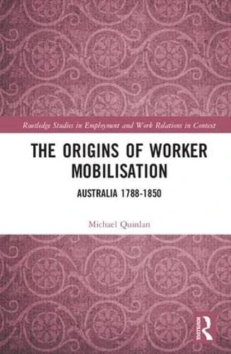 The Origins of Worker Mobilisation: Australia 1788-1850 (Routledge Studies in Employment and Work Relations in Context)