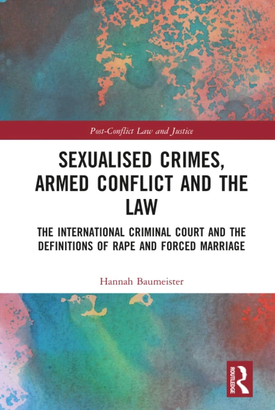 Sexualised Crimes, Armed Conflict and the Law: The International Criminal Court and the Definitions of Rape and Forced Marriage (Post-Conflict Law and Justice)