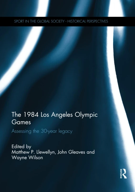 The 1984 Los Angeles Olympic Games: Assessing the 30-Year Legacy (Sport in the Global Society - Historical Perspectives)