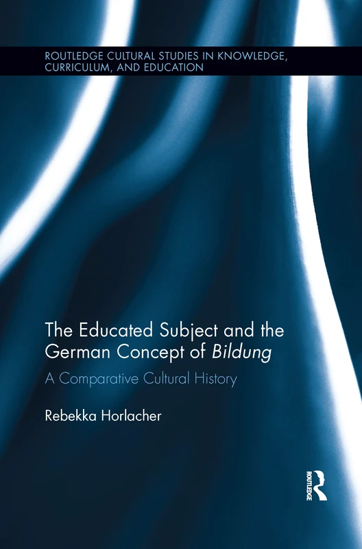 The Educated Subject and the German Concept of Bildung: A Comparative Cultural History (Routledge Cultural Studies in Knowledge, Curriculum, and Education)