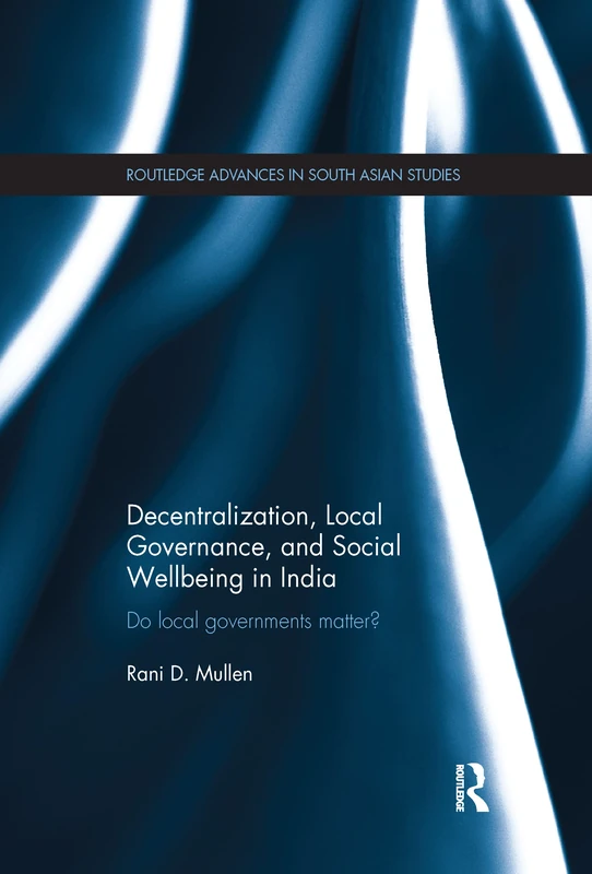 Decentralization, Local Governance, and Social Wellbeing in India: Do Local Governments Matter? (Routledge Advances in South Asian Studies)