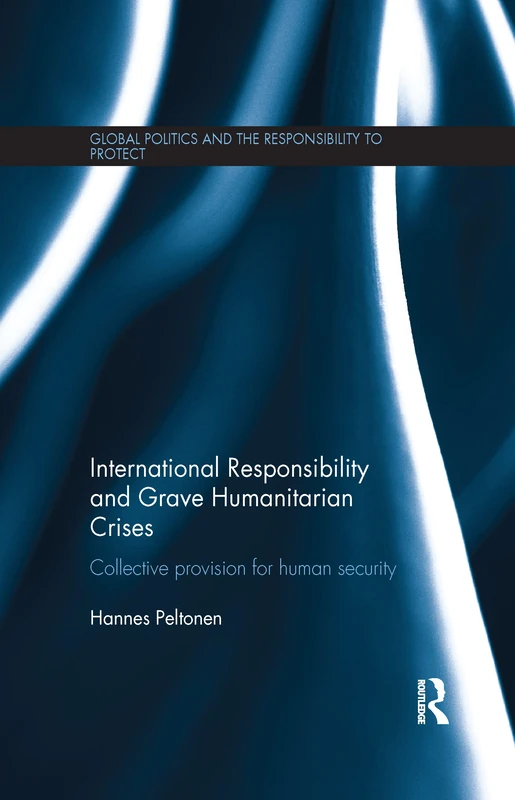 International Responsibility and Grave Humanitarian Crises: Collective Provision for Human Security (Global Politics and the Responsibility to Protect)