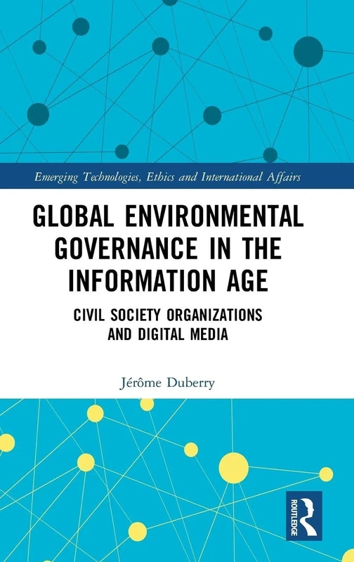 Global Environmental Governance in the Information Age: Civil Society Organizations and Digital Media (Emerging Technologies, Ethics and International Affairs)