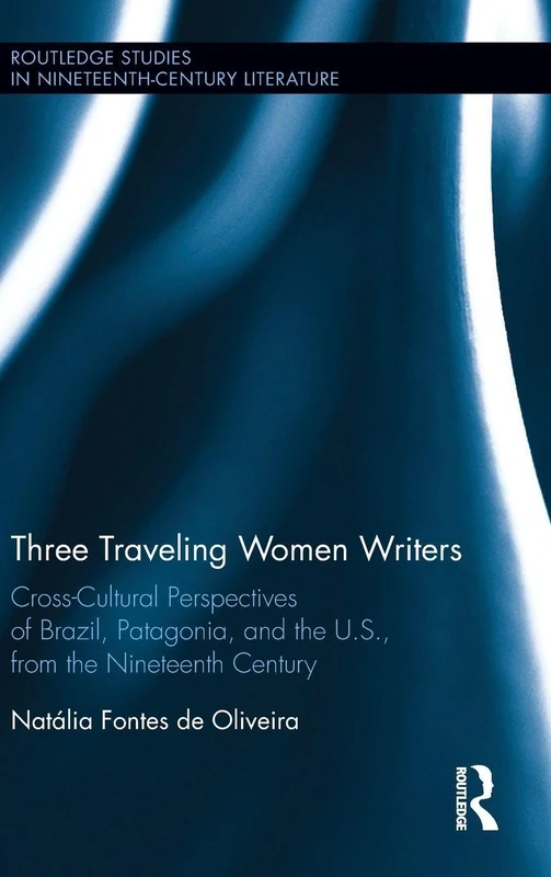 Three Traveling Women Writers: Cross-Cultural Perspectives of Brazil, Patagonia, and the U.S from the Nineteenth Century (Routledge Studies in Nineteenth Century Literature)