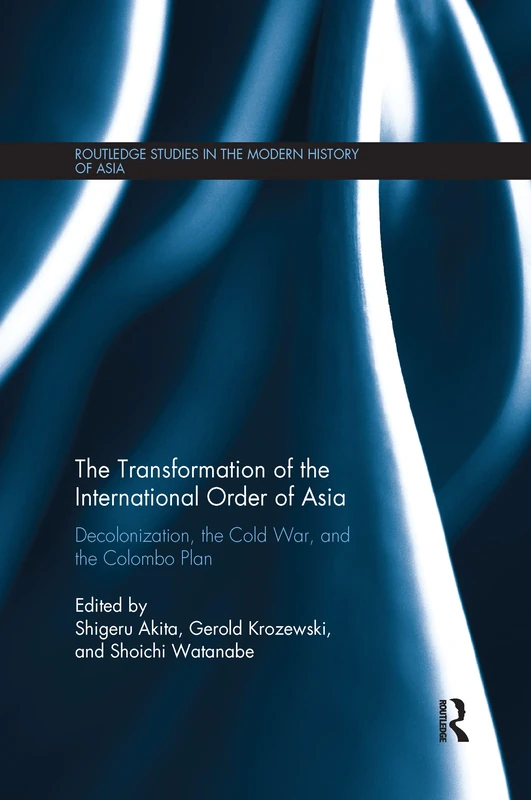The Transformation of the International Order of Asia: Decolonization, the Cold War, and the Colombo Plan (Routledge Studies in the Modern History of Asia)