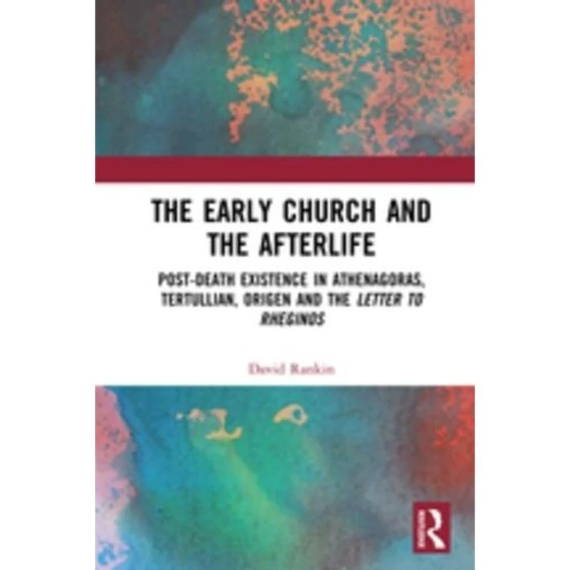 The Early Church and the Afterlife: Post-death existence in Athenagoras, Tertullian, Origen and the Letter to Rheginos