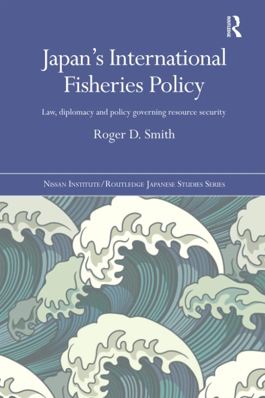 Japan's International Fisheries Policy: Law, Diplomacy and Politics Governing Resource Security (Nissan Institute/Routledge Japanese Studies)
