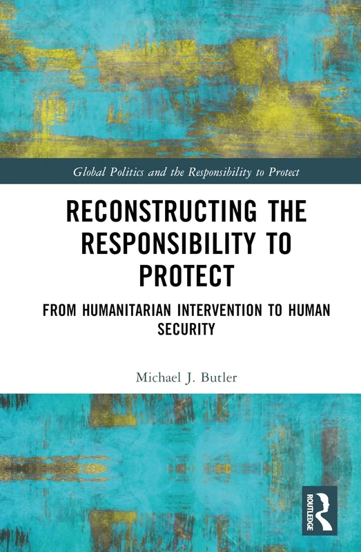 Reconstructing the Responsibility to Protect: From Humanitarian Intervention to Human Security (Global Politics and the Responsibility to Protect)