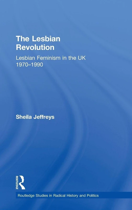 The Lesbian Revolution: Lesbian Feminism in the UK 1970-1990 (Routledge Studies in Radical History and Politics)