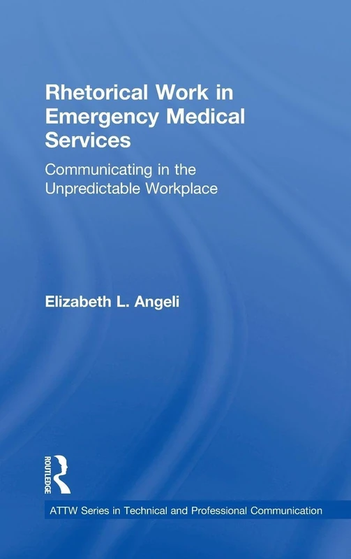Rhetorical Work in Emergency Medical Services: Communicating in the Unpredictable Workplace (ATTW Series in Technical and Professional Communication)