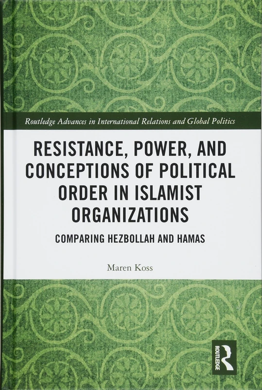 Resistance, Power and Conceptions of Political Order in Islamist Organizations: Comparing Hezbollah and Hamas (Routledge Advances in International Relations and Global Politics)