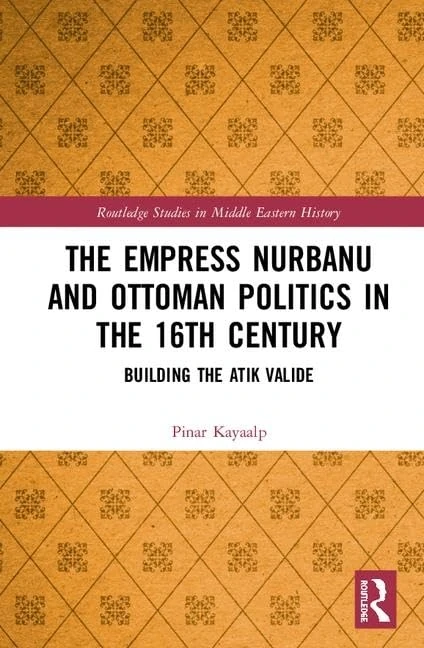 The Empress Nurbanu and Ottoman Politics in the Sixteenth Century: Building the Atik Valide (Routledge Studies in Middle Eastern History)