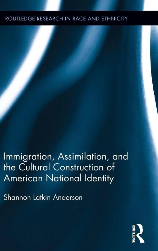 Immigration, Assimilation, and the Cultural Construction of American National Identity: 14 (Routledge Research in Race and Ethnicity)